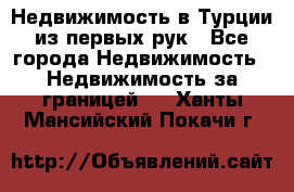 Недвижимость в Турции из первых рук - Все города Недвижимость » Недвижимость за границей   . Ханты-Мансийский,Покачи г.